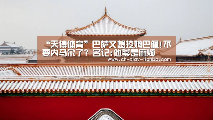 “天博体育”巴萨又想挖姆巴佩!不要内马尔了? 名记:他爹是麻烦(图1) 天博体育入口