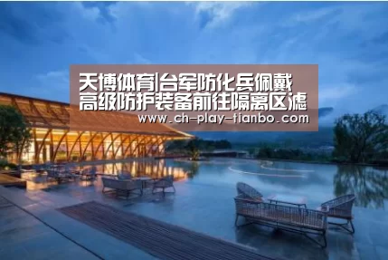 天博体育|台军防化兵佩戴高级防护装备前往隔离区滤棉却装反(图1) 天博体育