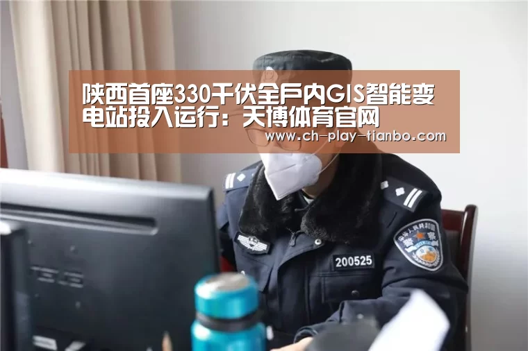 陕西首座330千伏全户内GIS智能变电站投入运行:天博体育官网(图3) 天博体育官网