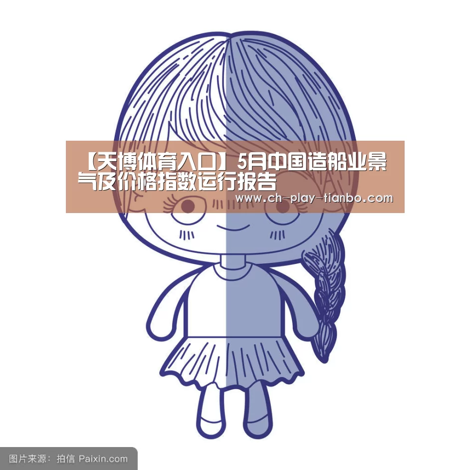 【天博体育入口】5月中国造船业景气及价格指数运行报告(图1) 天博体育入口