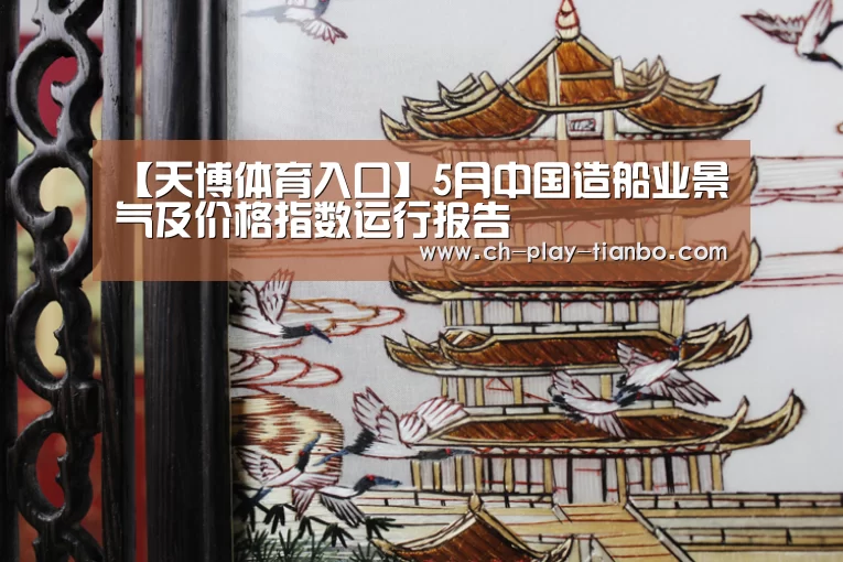 【天博体育入口】5月中国造船业景气及价格指数运行报告(图2) 天博体育
